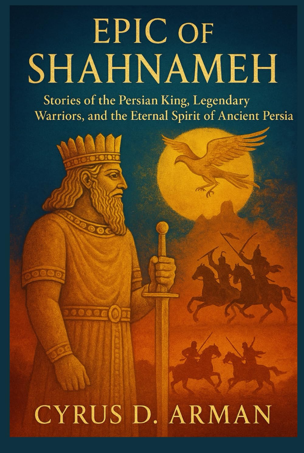 EPIC OF SHAHNAMEH: Stories of the Persian King, Legendary Warriors, and the Eternal Spirit of Ancient Persia
