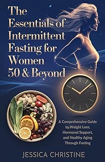 The Essentials of Intermittent Fasting for Women 50 & Beyond: A Comprehensive Guide to Weight Loss, Hormonal Support, and Healthy Aging Through Fasting