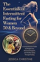 The Essentials of Intermittent Fasting for Women 50 & Beyond: A Comprehensive Guide to Weight Loss, Hormonal Support, and Healthy Aging Through Fasting