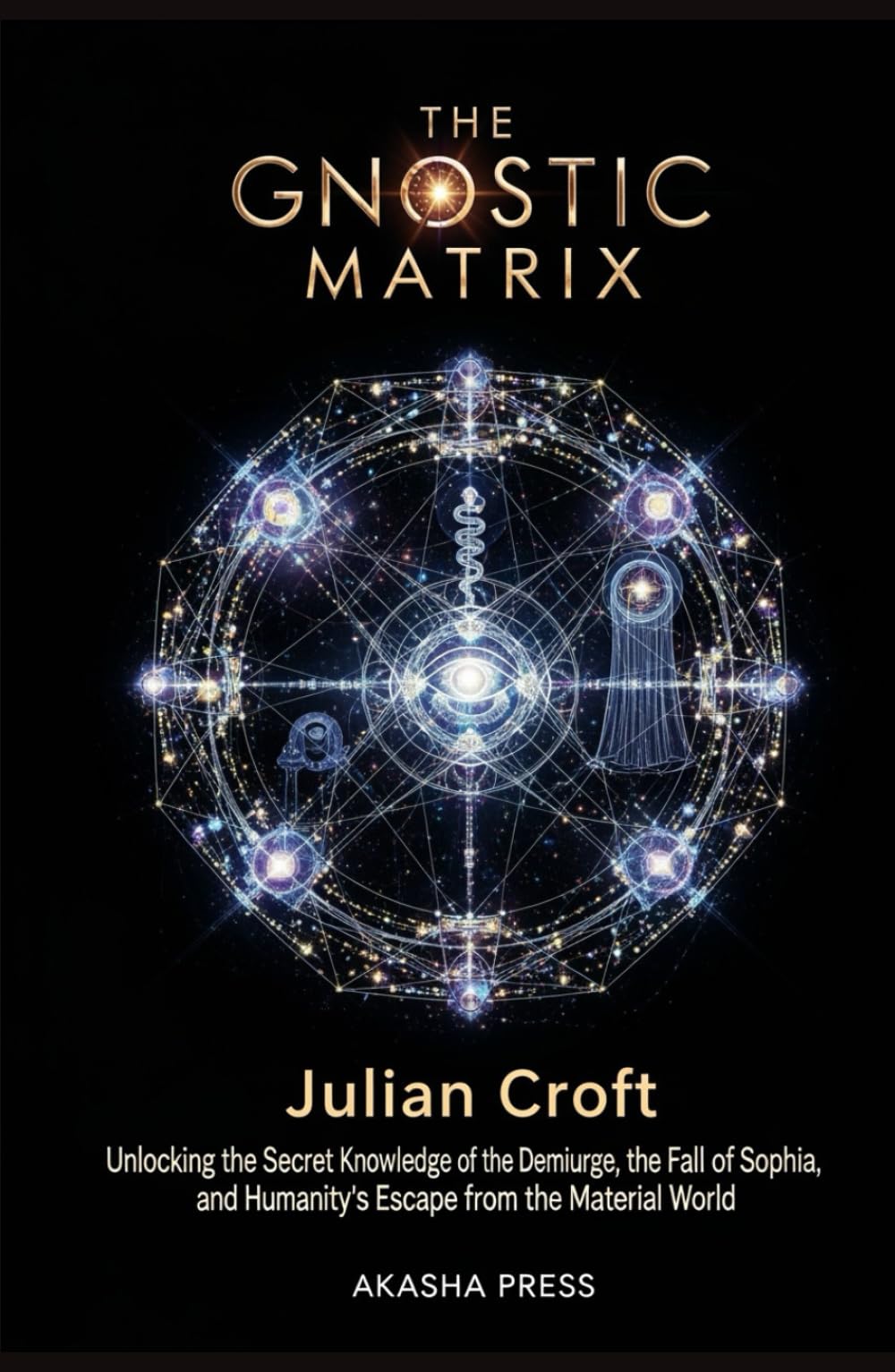 The Gnostic Matrix: Unlocking the Secret Knowledge of the Demiurge, the Fall of Sophia, and Humanity's Escape from the Material World