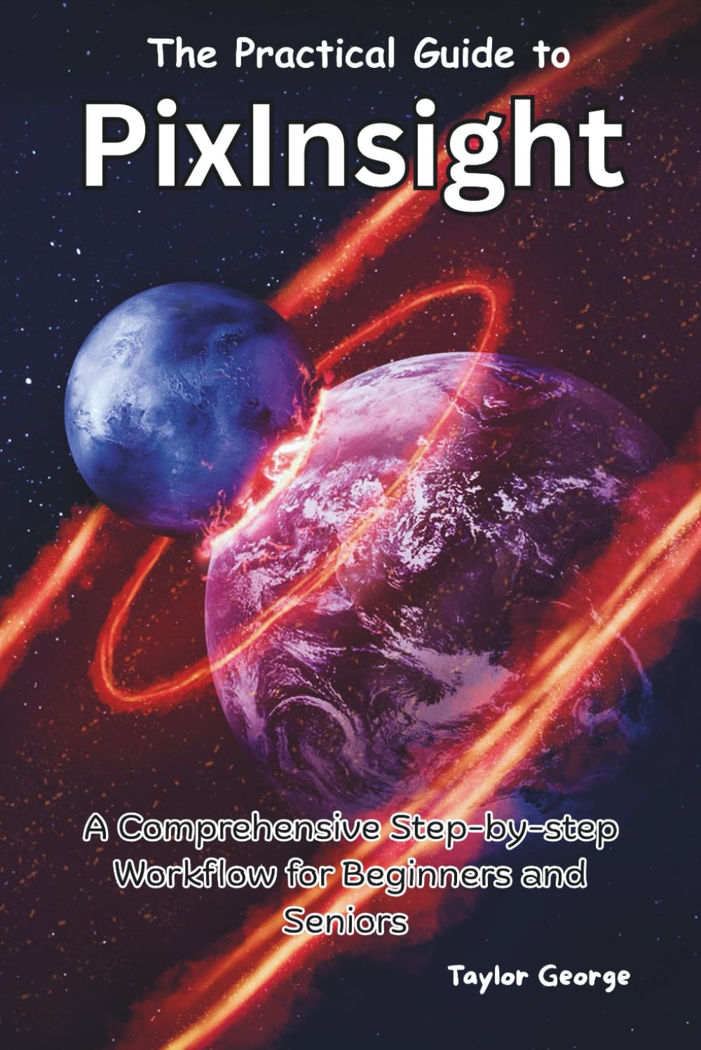 The Practical Guide to PixInsight: A Comprehensive Step-by-step Workflow for Beginners and Seniors