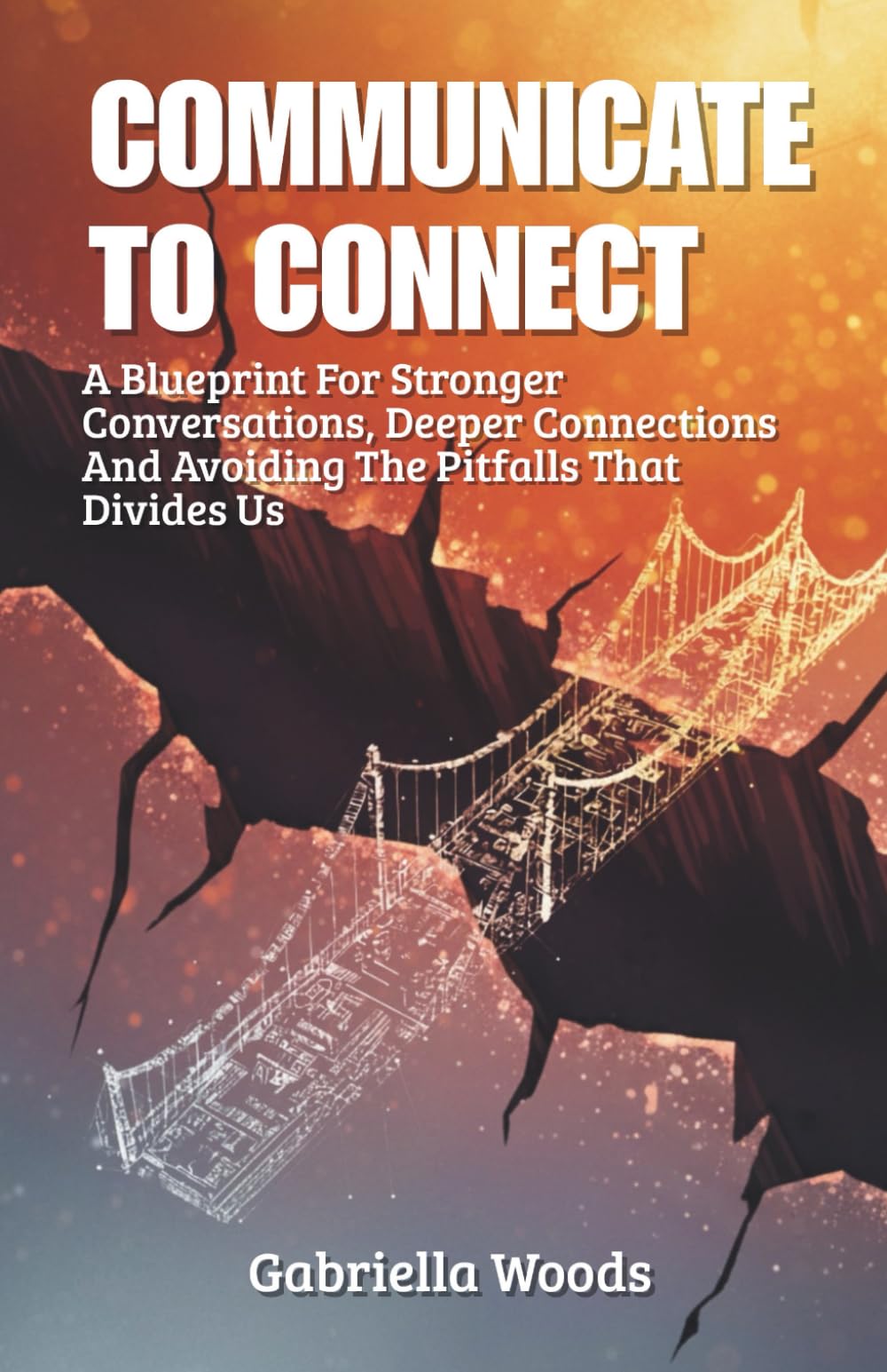 Communicate To Connect: A Blueprint for Stronger Conversations, Deeper Connections and Avoiding the Pitfalls That Divides Us