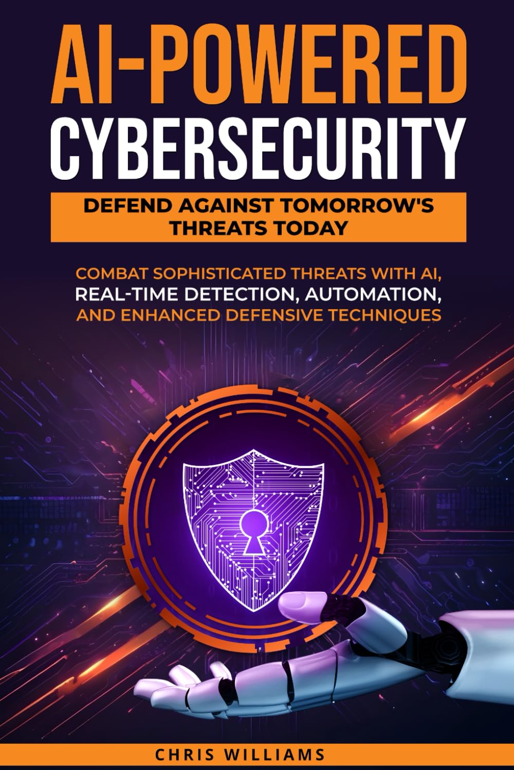 AI-Powered Cybersecurity: Defend Against Tomorrow's Threats Today: Combat Sophisticated Threats with AI, Real-Time Detection, Automation, and Enhanced Defensive