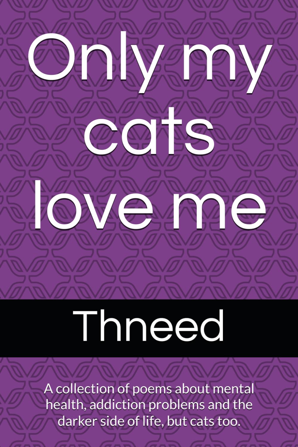 Only my cats love me: A collection of poems about mental health, addiction problems and the darker side of life, but cats too. (Poetry)