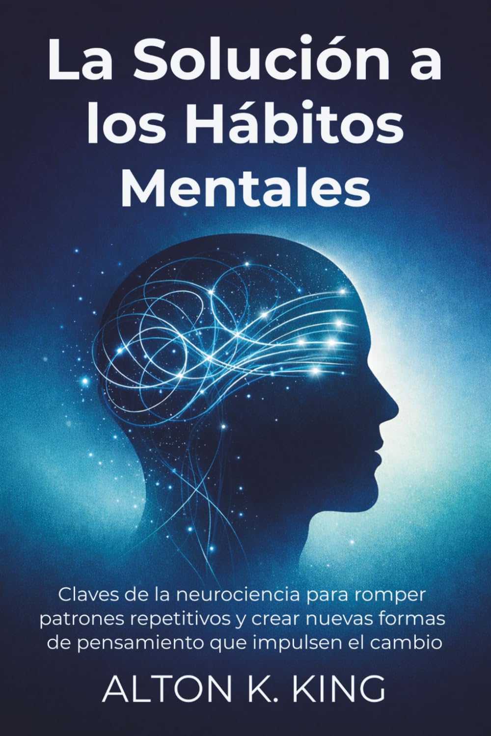 La Solución a los Hábitos Mentales: Claves de la neurociencia para romper patrones repetitivos y crear nuevas formas de pensamiento que impulsen el cambio