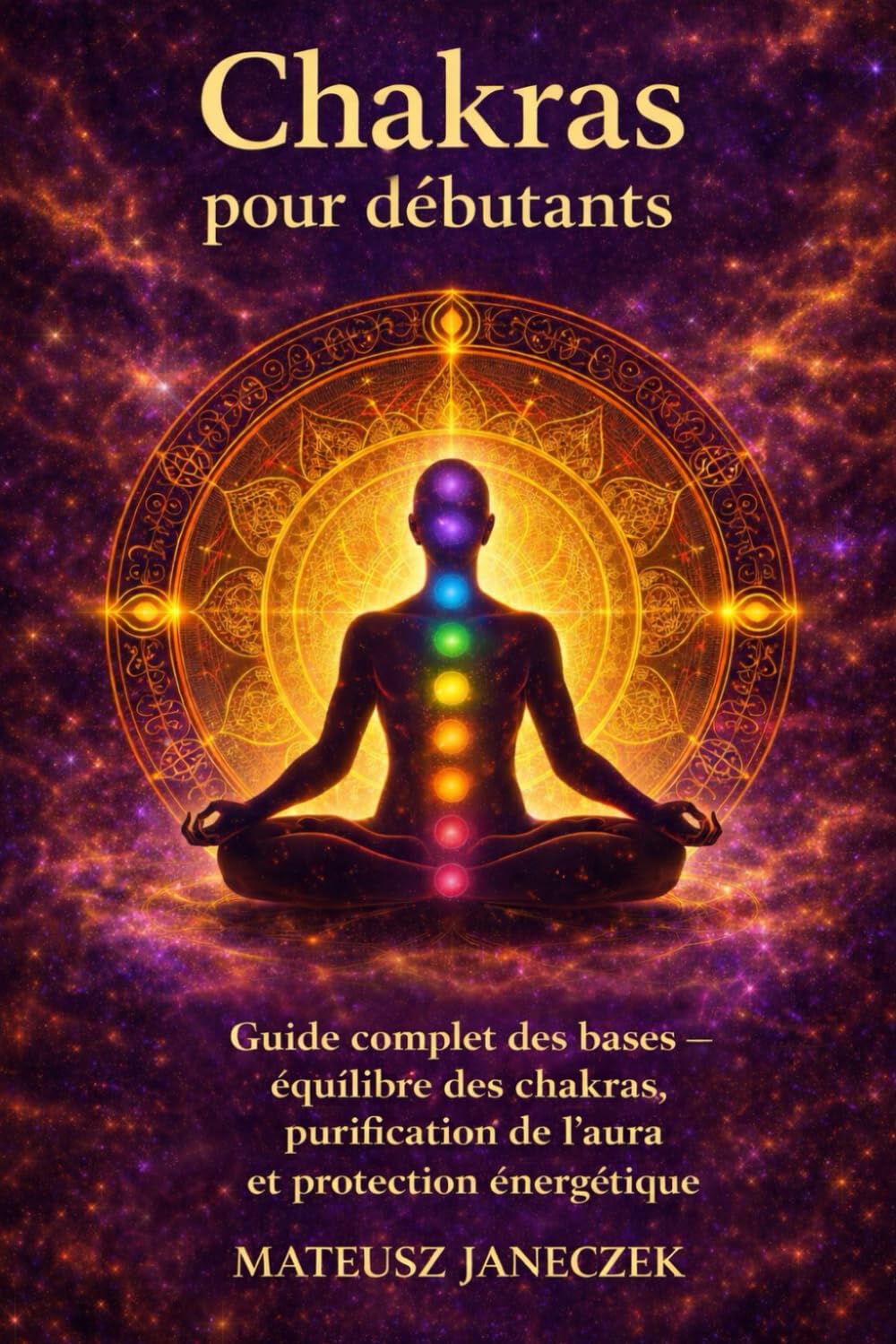 Chakras pour débutants – Guide complet des bases équilibre des chakras, purification de l’aura et protection énergétique