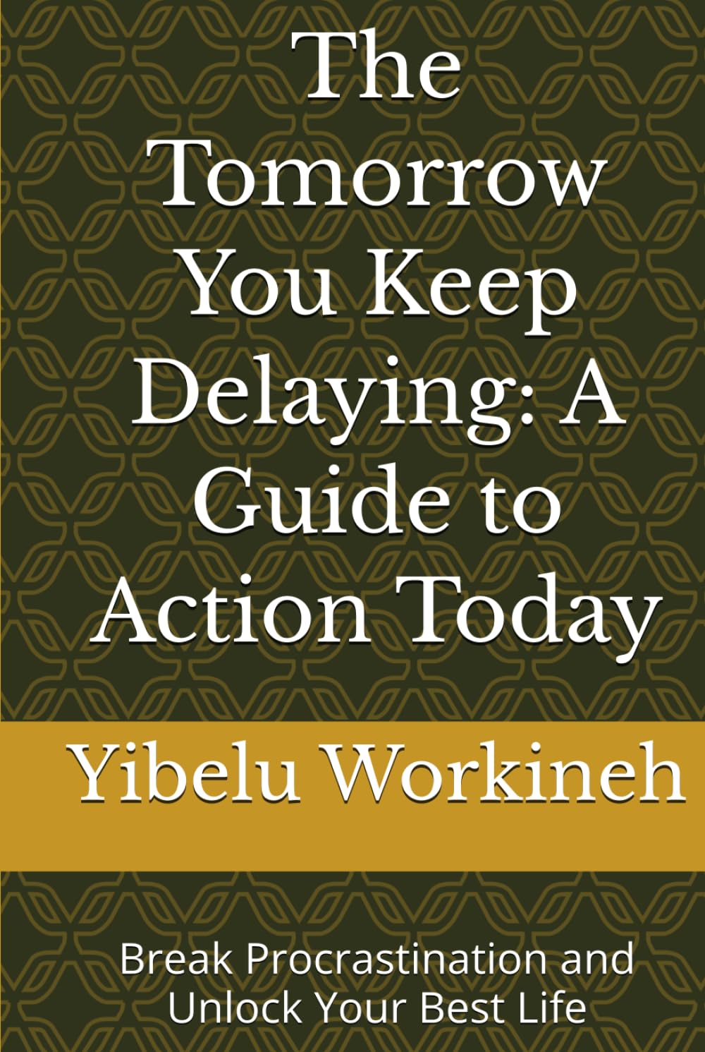 The Tomorrow You Keep Delaying: A Guide to Action Today: Break Procrastination and Unlock Your Best Life