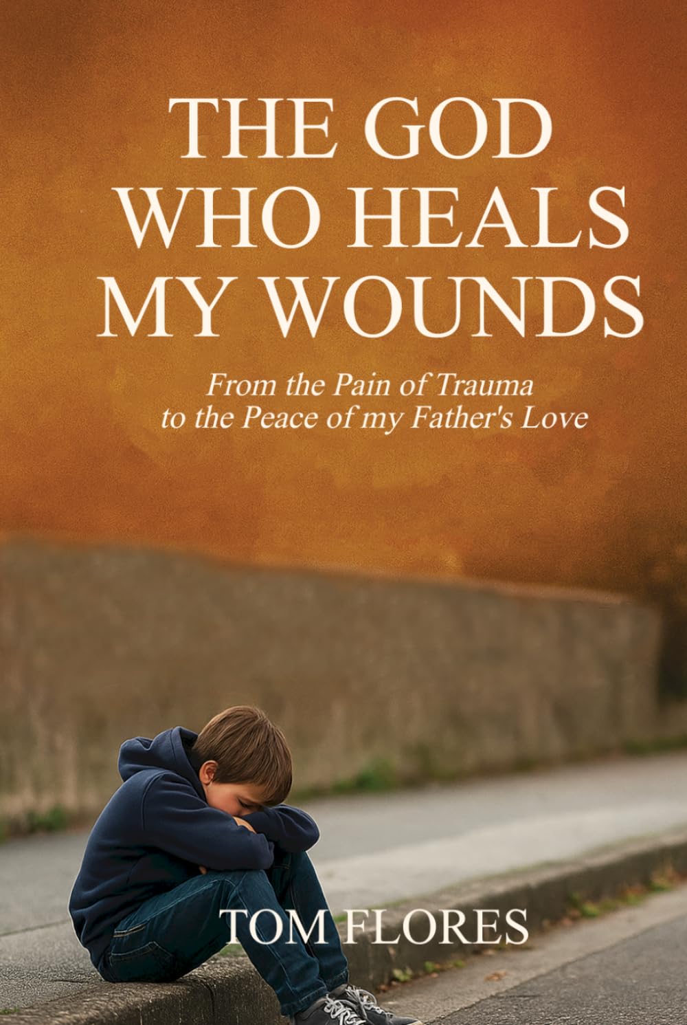 The God Who Heals My Wounds: From The Pain Of Trauma To The Peace Of My Father's Love