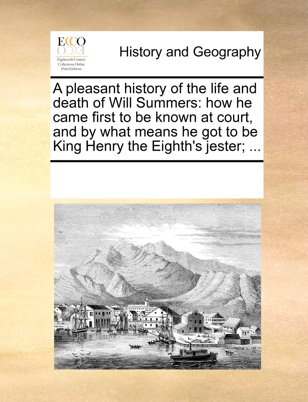 A Pleasant History of the Life and Death of Will Summers: How He Came First to Be Known at Court, and by What Means He Got to Be King Henry the Eighth's Jester; ...