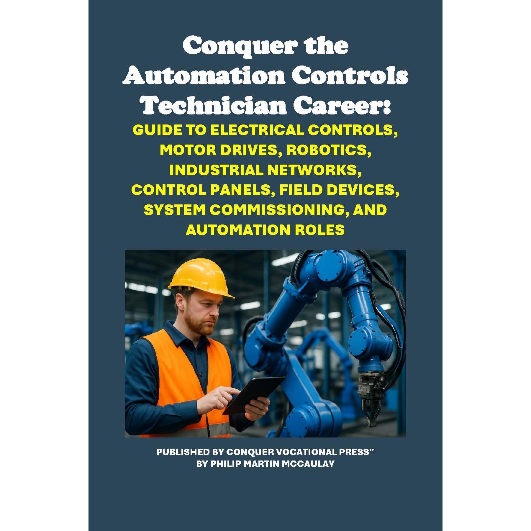 Conquer the Automation Controls Technician Career: Guide to Electrical Controls, Motor Drives, Robotics, Industrial Networks, Control Panels, Field Devices, System Commissioning, and Automation Roles