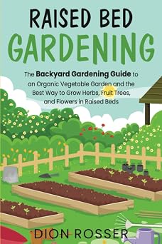 Raised Bed Gardening The Backyard Gardening Guide to an Organic Vegetable Garden and the Best Way to Grow Herbs, Fruit Trees, and Flowers in Raised Beds Sustainable Gardening
