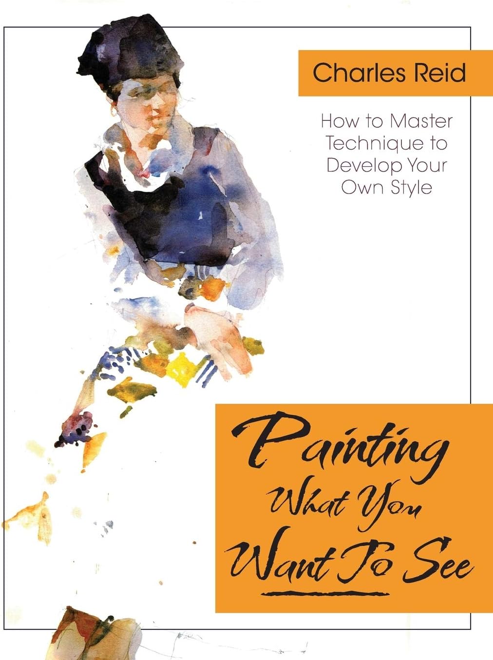 Painting What (You Want) to See: "Forty-Six Lessons, Assignments, and Painting Critiques on Watercolor and Oil"