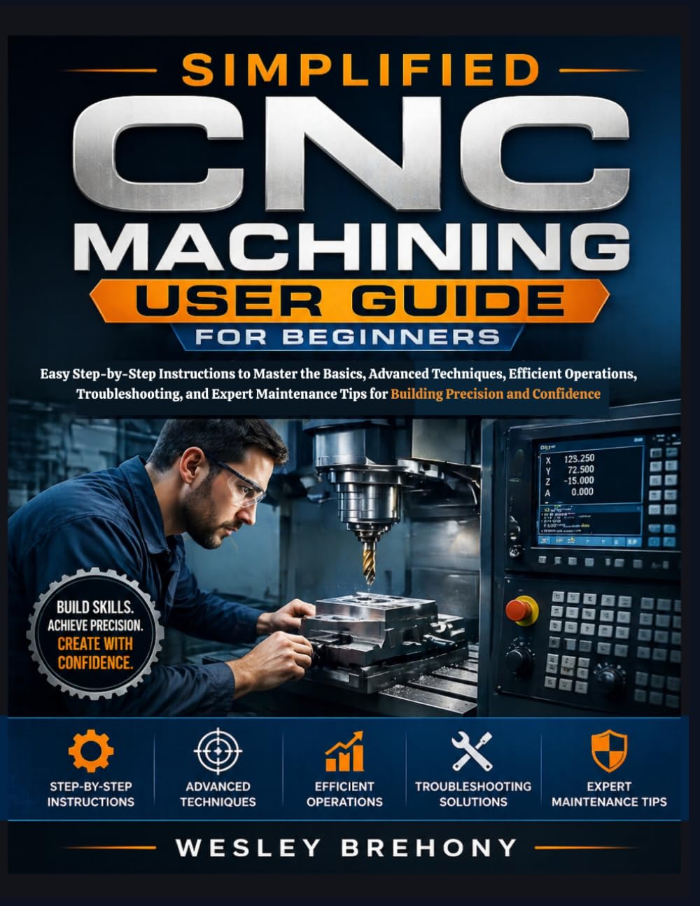 Simplified CNC Machining User Guide for Beginners: Easy Step-by-Step Instructions to Master the Basics, Advanced Techniques, Efficient Operations, ... and Confidence (Simplified Manual Guides)