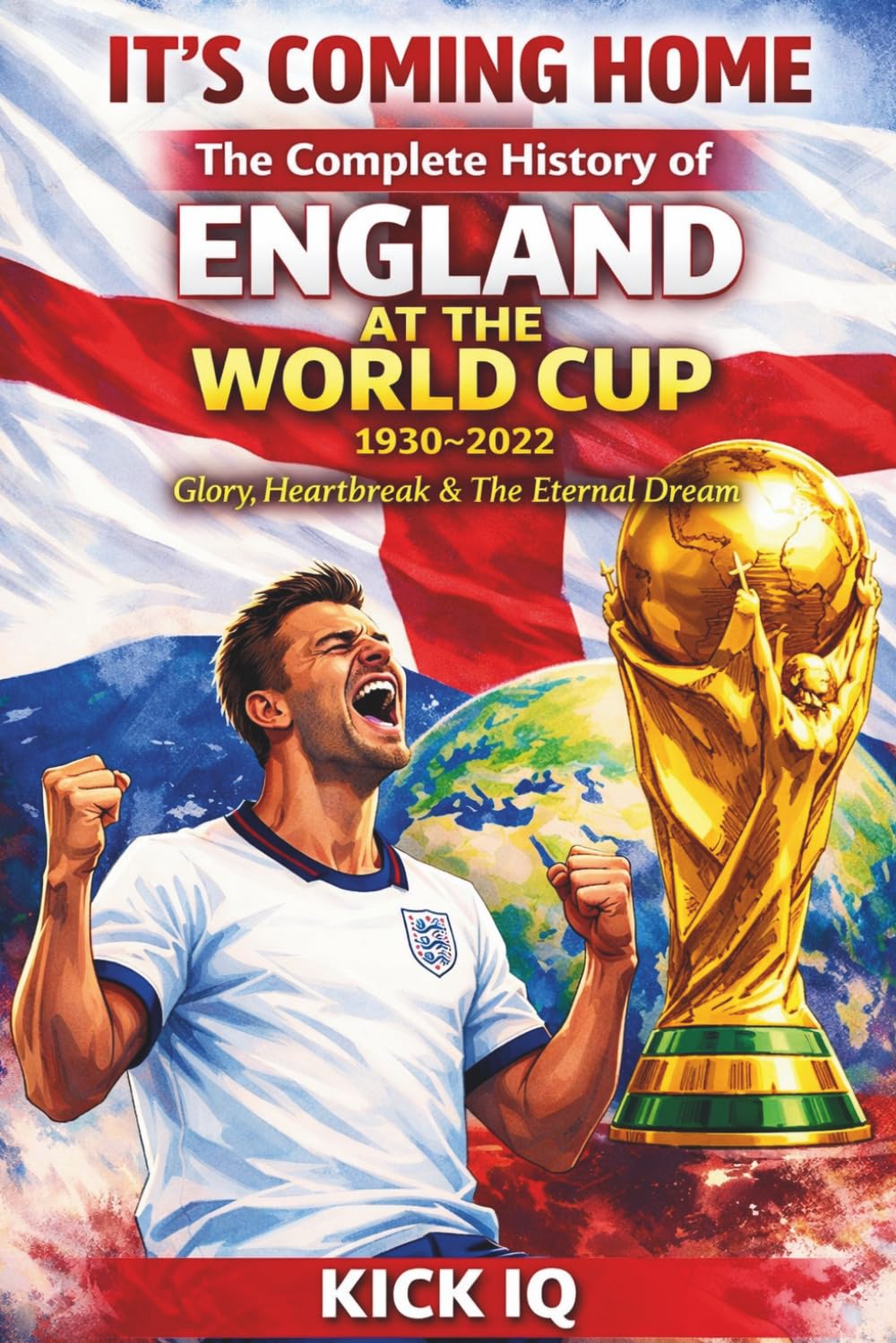 The Complete History of England at the World Cup 1930 - 2022: It's Coming Home - Glory, Heartbreak & The Eternal Dream