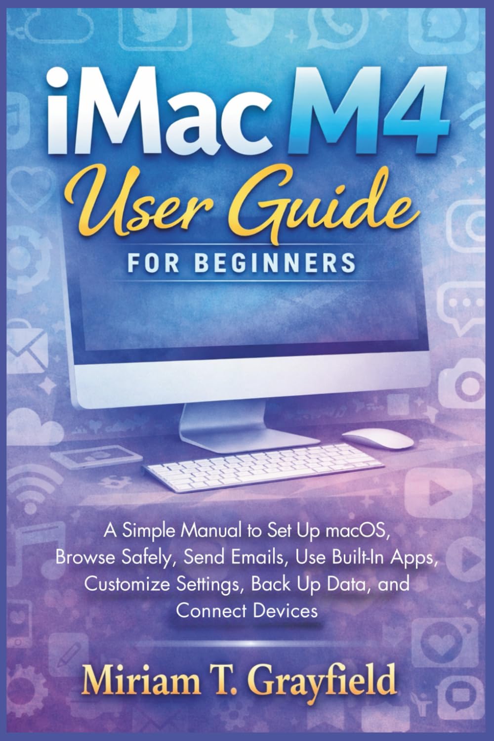 iMac M4 User Guide For Beginners: A Simple Manual to Set Up macOS, Browse Safely, Send Emails, Use Built-In Apps, Customize Settings, Back Up Data, ... User Guides for Beginners and Seniors)