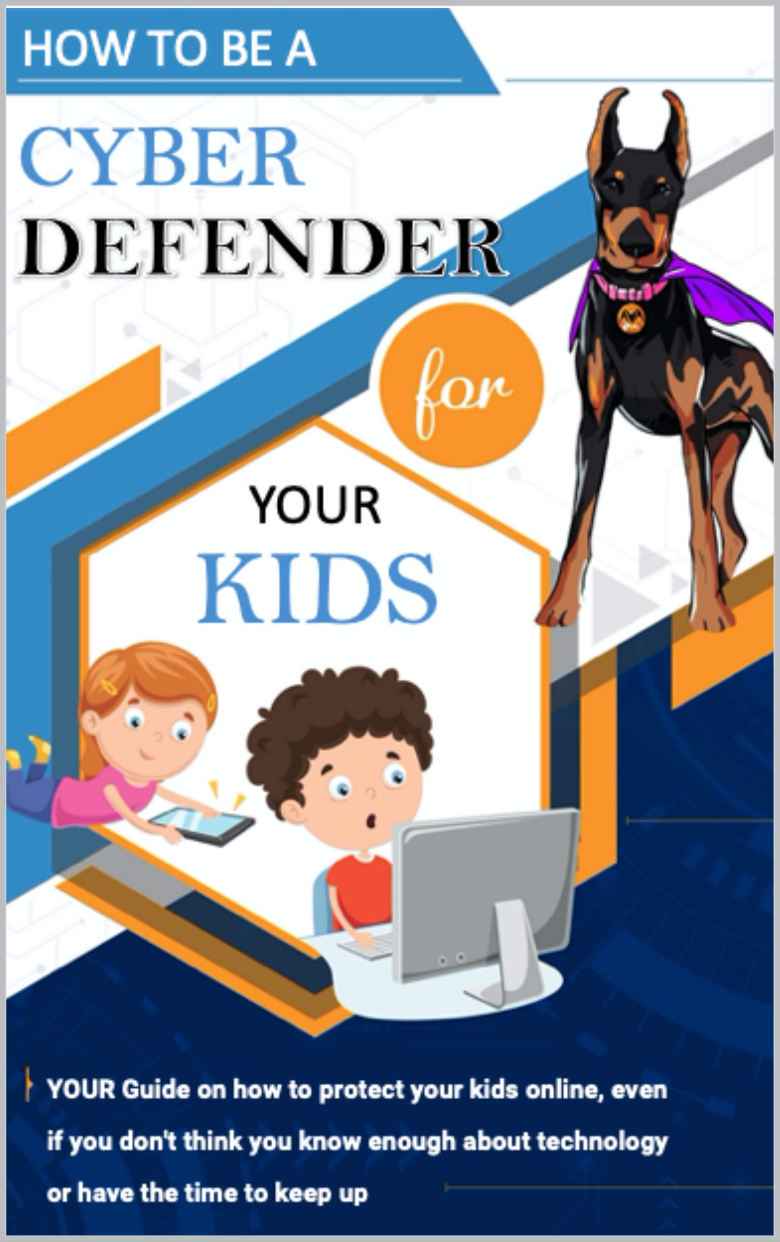 How To Be A Cyber Defender for Your Kids: YOUR Guide to protecting your kids online, even if you don't think you know enough about technology or have the time to keep up