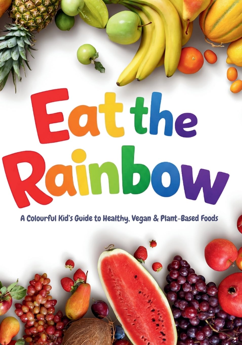 Eat the Rainbow - A Colourful Kid’s Guide to Healthy, Vegan, and Plant-Based Foods with Over 20 Fun Recipes!: Kids Vegan Cookbook: Kids Plant-Based Cooking: 1