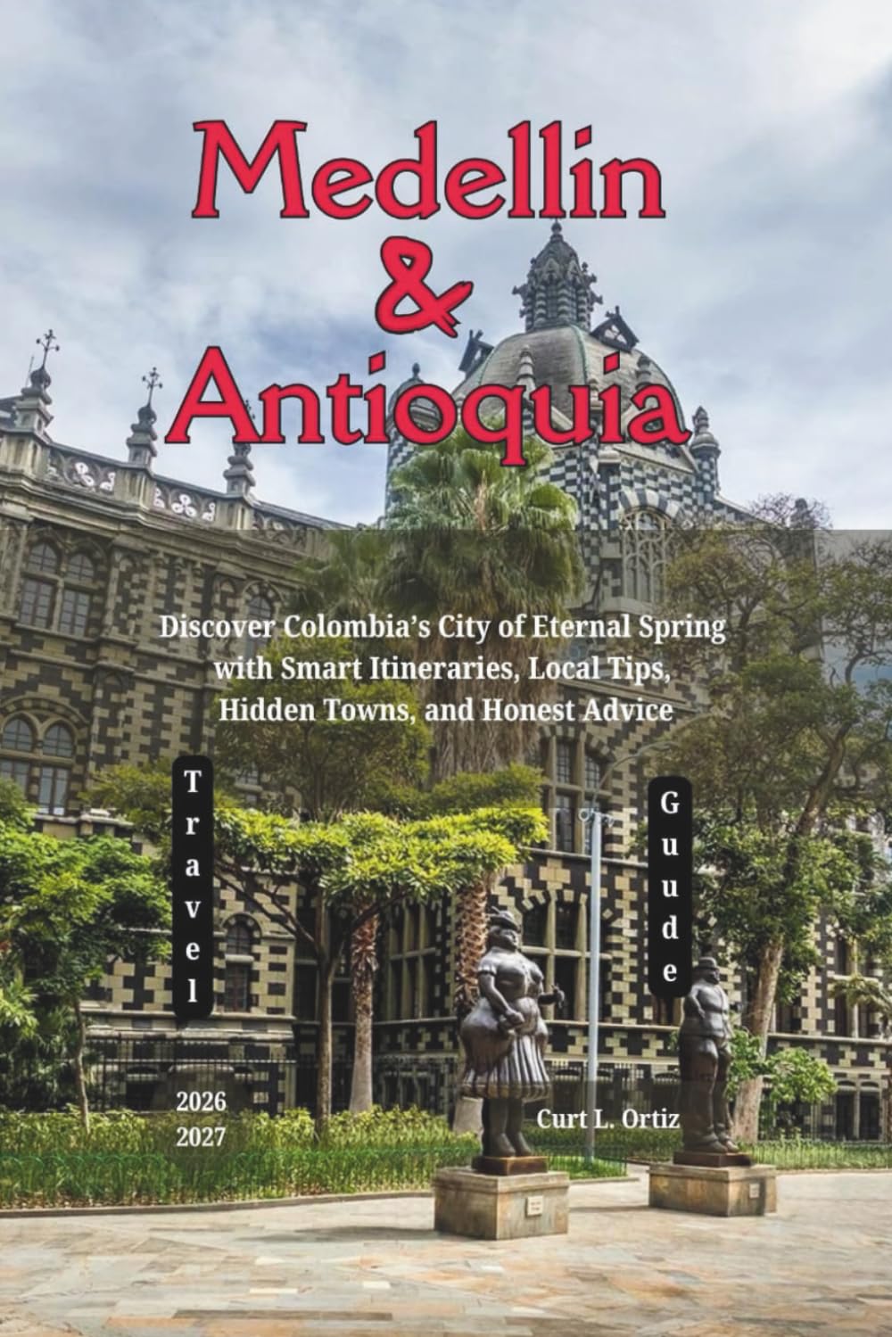Medellín and Antioquia Travel Guide 2026 - 2027: Discover Colombia’s City of Eternal Spring with Smart Itineraries, Local Tips, Hidden Towns, and Honest Advice