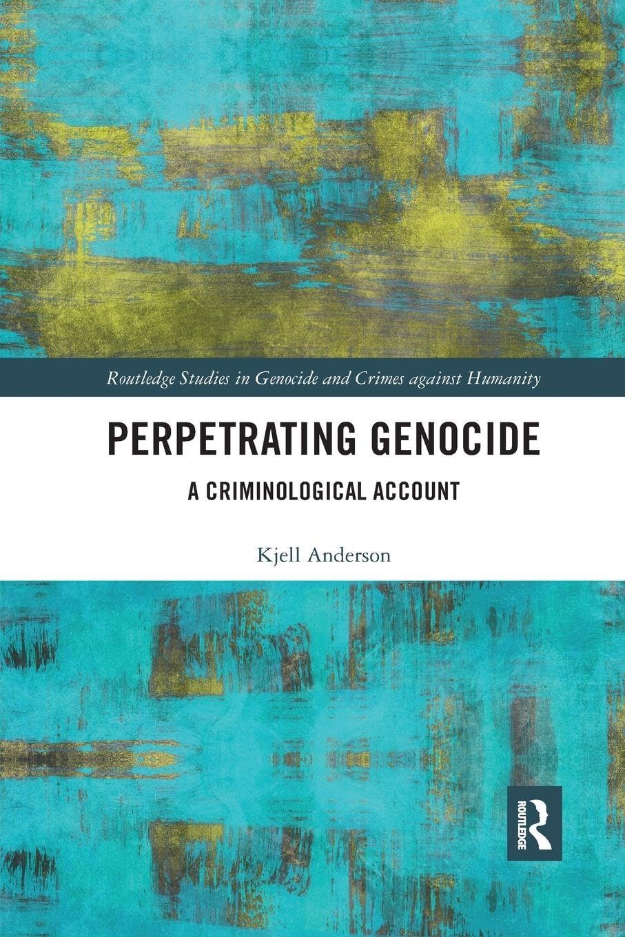 Perpetrating Genocide: A Criminological Account (Routledge Studies in Genocide and Crimes against Humanity)