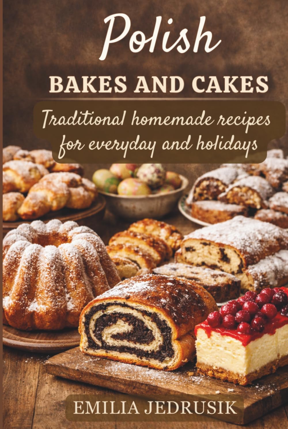 Polish Bakes and Cakes: Traditional homemade recipes for everyday and holidays