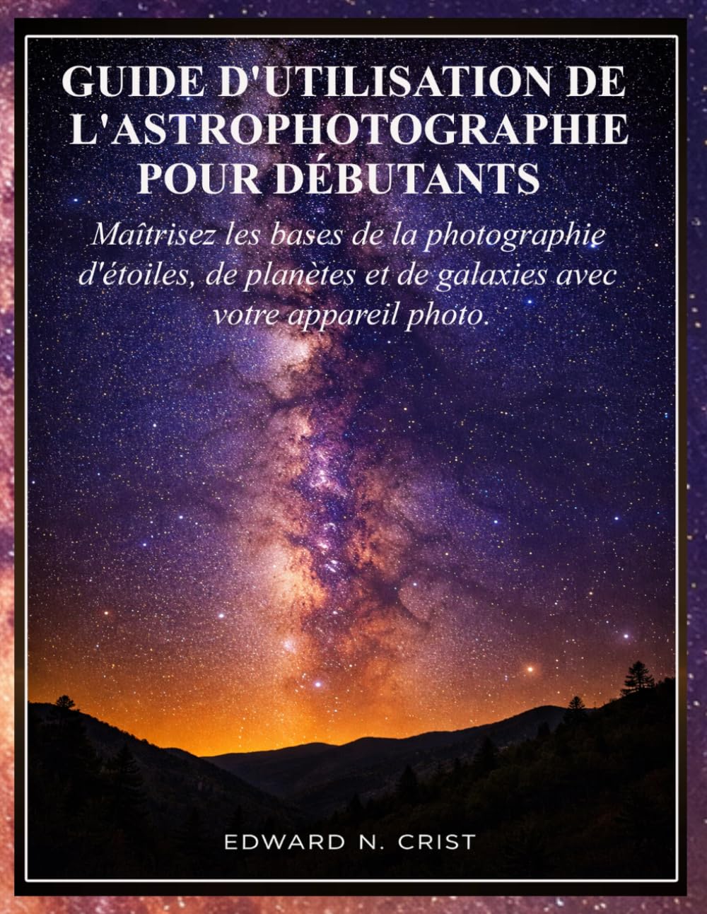 GUIDE D'UTILISATION DE L'ASTROPHOTOGRAPHIE POUR DÉBUTANTS: Maîtrisez les bases de la photographie d'étoiles, de planètes et de galaxies avec votre ... (Edward N. Crist User Guide (Translations))