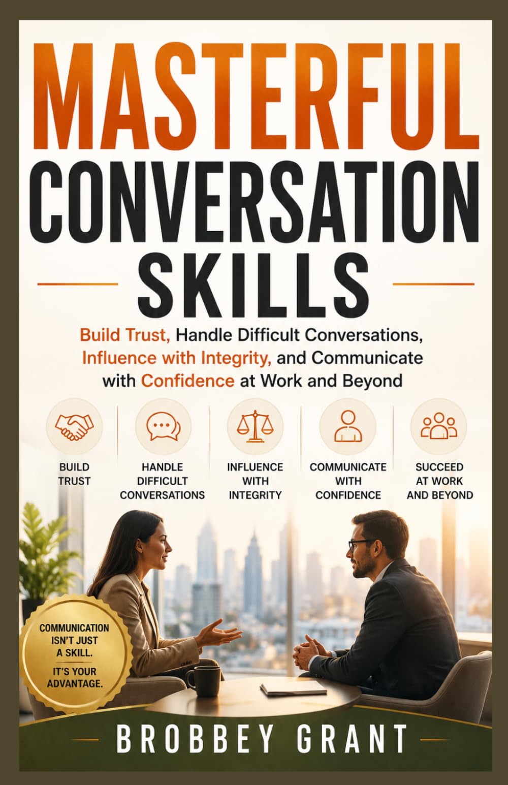 MASTERFUL CONVERSATION SKILLS: Build Trust, Handle Difficult Conversations, Influence with Integrity, and Communicate with Confidence at Work and Beyond