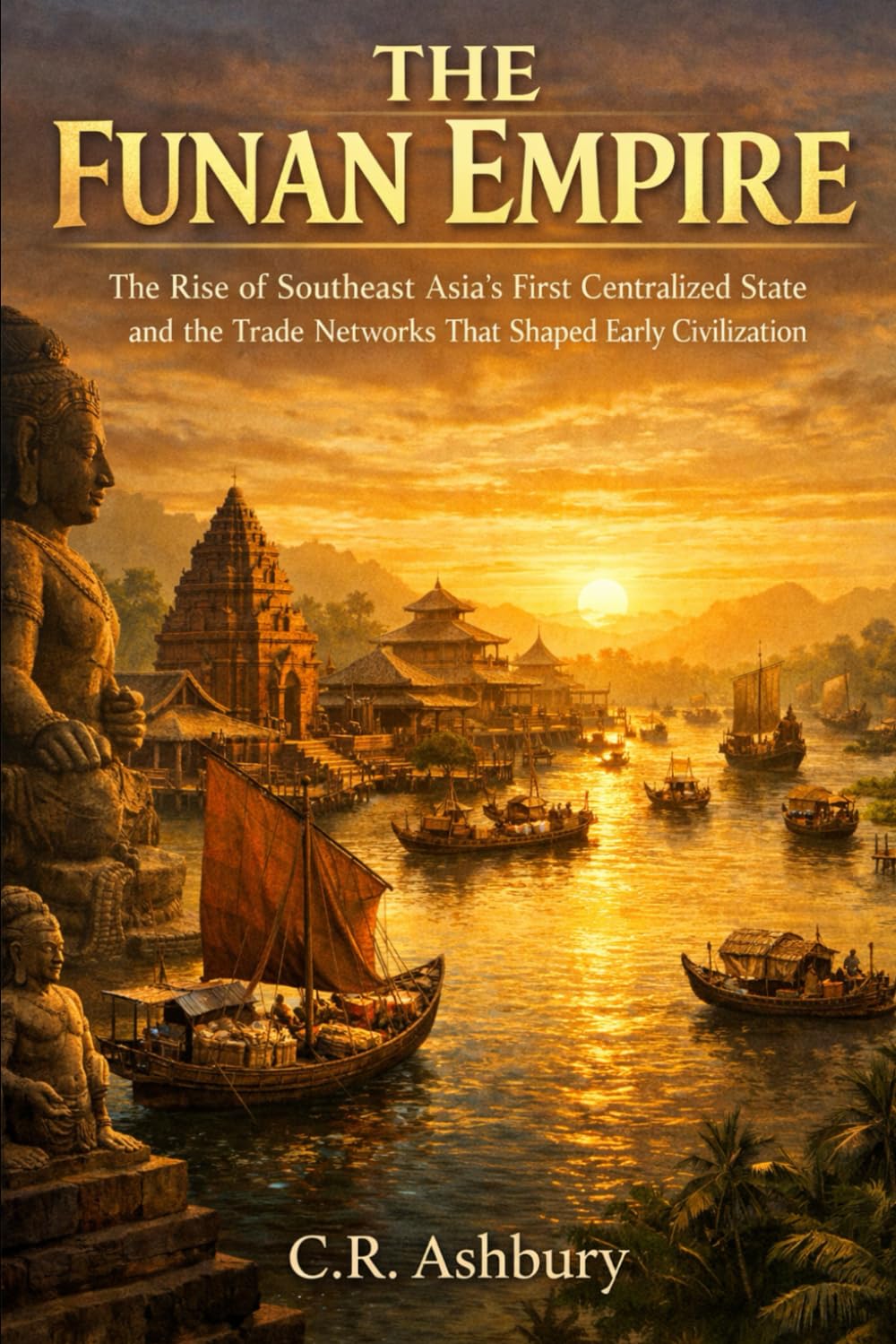 The Funan Empire: The Rise of Southeast Asia’s First Centralized State and the Trade Networks That Shaped Early Civilization (Forgotten Kingdoms of Southeast Asia: Maritime Power and Hidden Thrones)