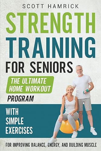 Strength Training for Seniors: The Ultimate Home Workout Program with Simple Exercises for Improving Balance, Energy, and Building Muscle (Workouts for Men and Women Over 60)