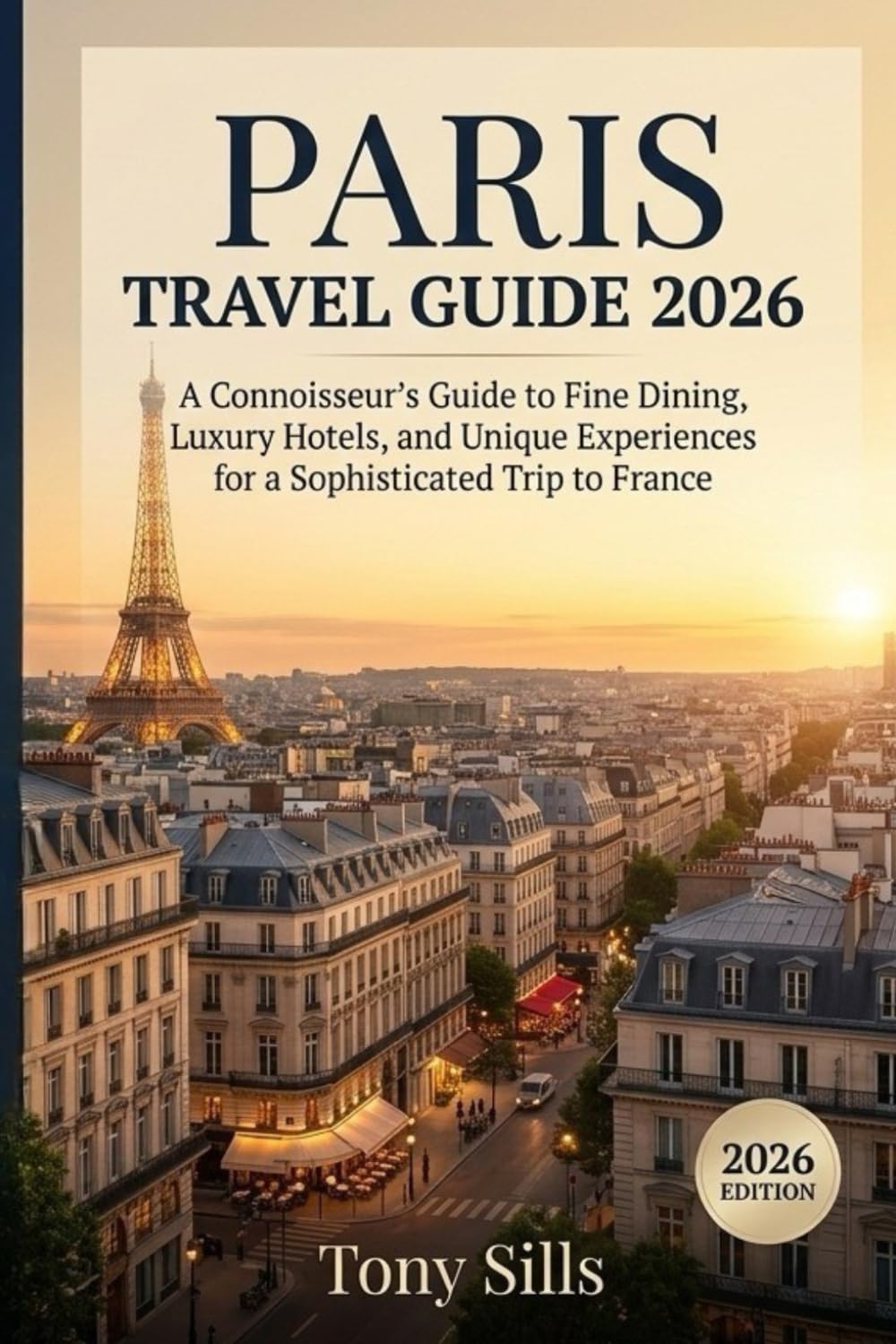 Paris Travel Guide 2026: Paris Travel Guide 2026: A Connoisseur's Guide to Fine Dining, Luxury Hotels, and Unique Experiences for a Sophisticated Trip to France