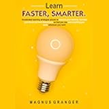 Learn Faster, Smarter: Accelerated Learning Strategies Proven to Improve Your Memory, Increase Your Focus and Limit Distractions so That You Can Learn Anything You Want, Whenever You Want