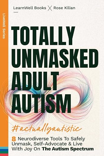 Totally Unmasked Adult Autism: 8 Neurodiverse Tools To Safely Unmask, Self-Advocate &amp; Live With Joy On The Autism Spectrum (LiveWell Series)