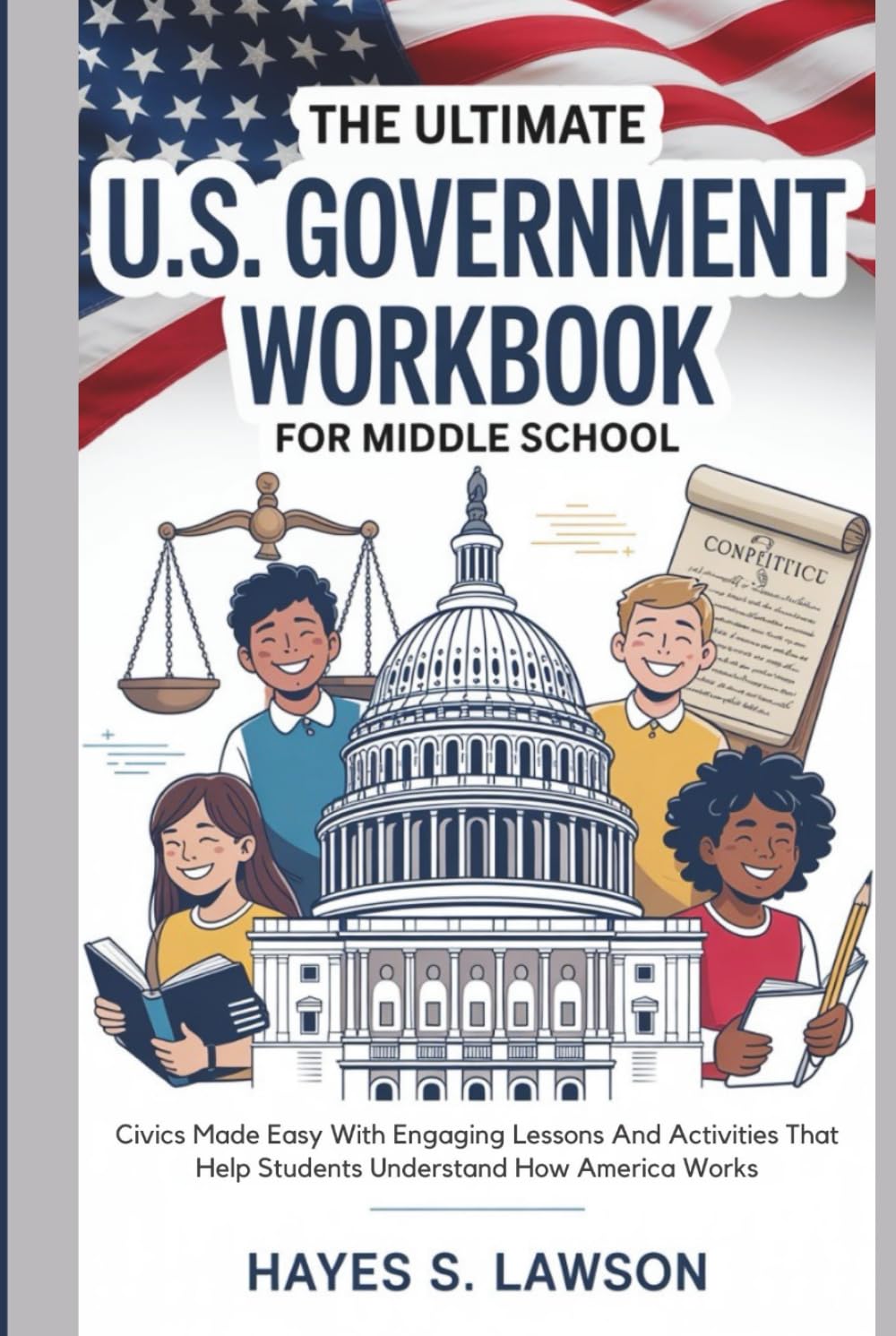 The Ultimate U.S. Government Workbook for Middle School: Civics Made Easy With Engaging Lessons And Activities That Help Students Understand How America Works