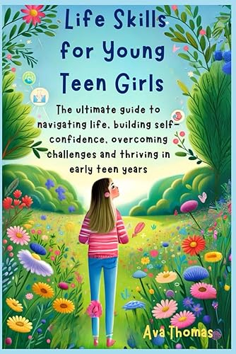 Life Skills for Young Teen Girls: The ultimate guide to navigating life, building self-confidence, overcoming challenges and thriving in early teenage years