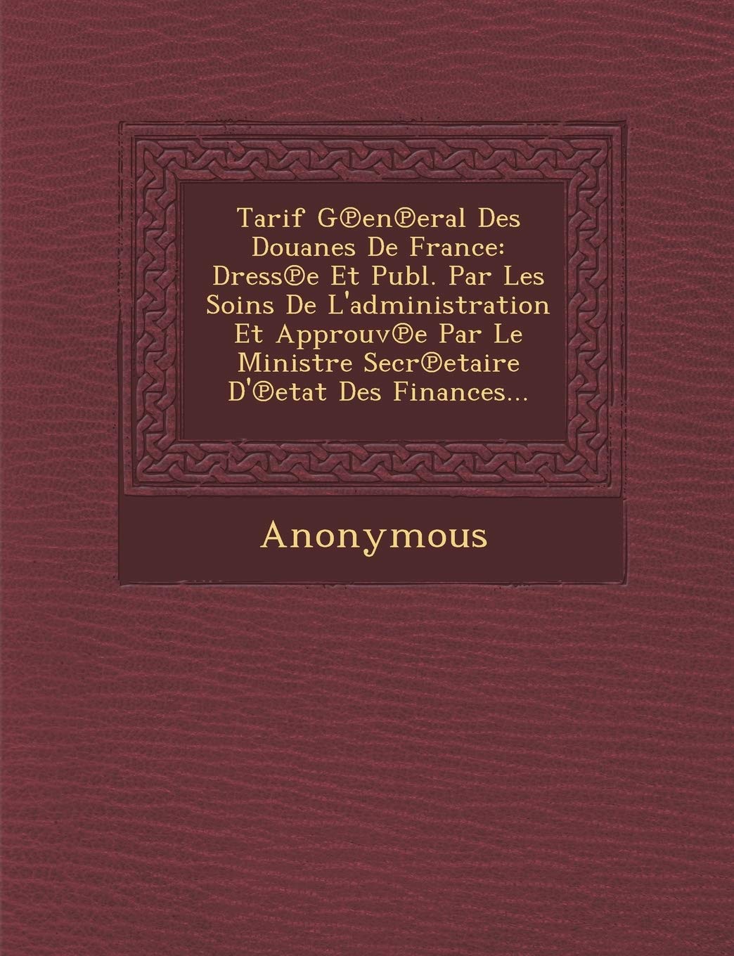 Tarif G En Eral Des Douanes de France: Dress E Et Publ. Par Les Soins de L'Administration Et Approuv E Par Le Ministre Secr Etaire D' Etat Des Finance
