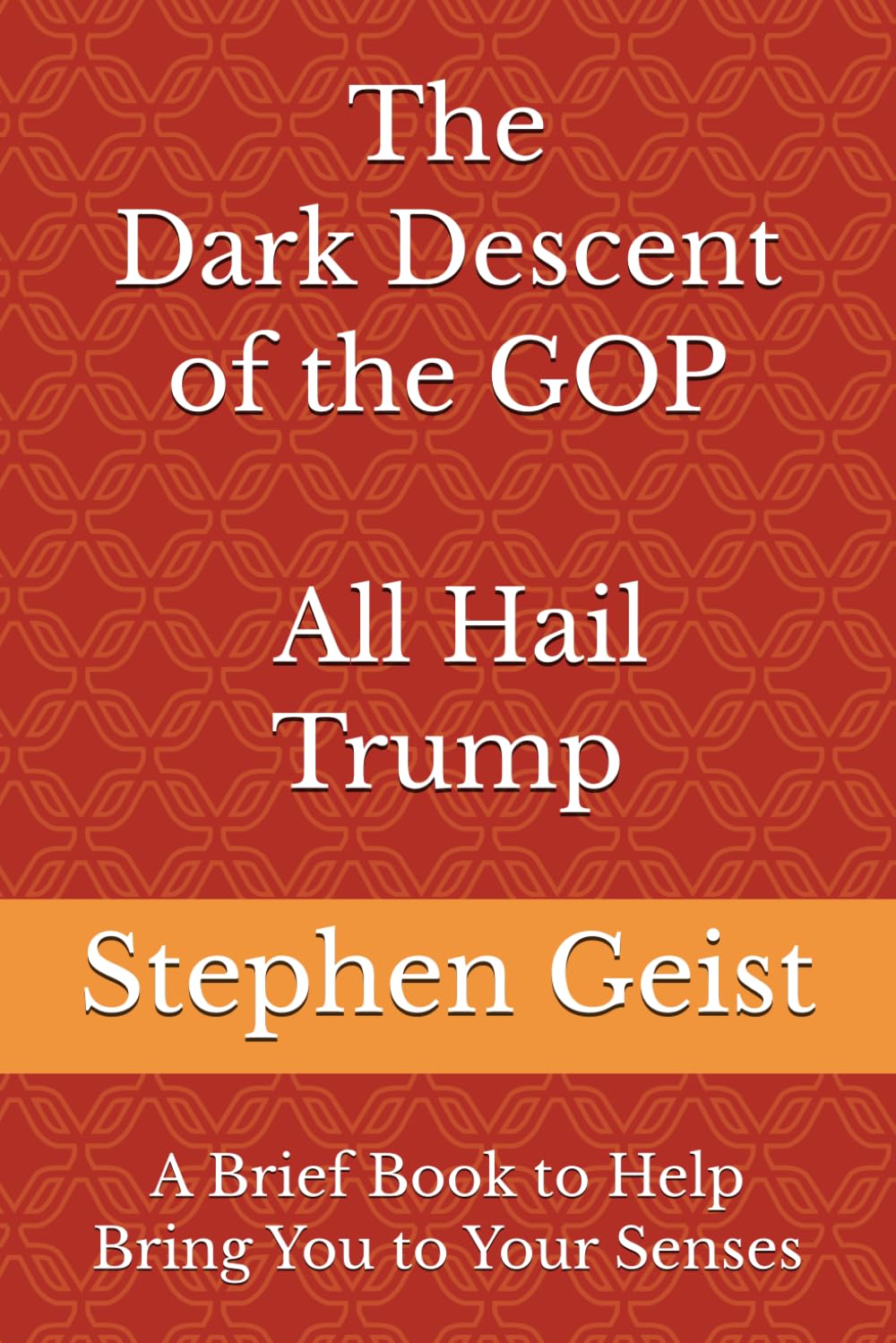 The Dark Descent of the GOP - All Hail Trump (Part of the Series of Brief Books by Stephen Geist)