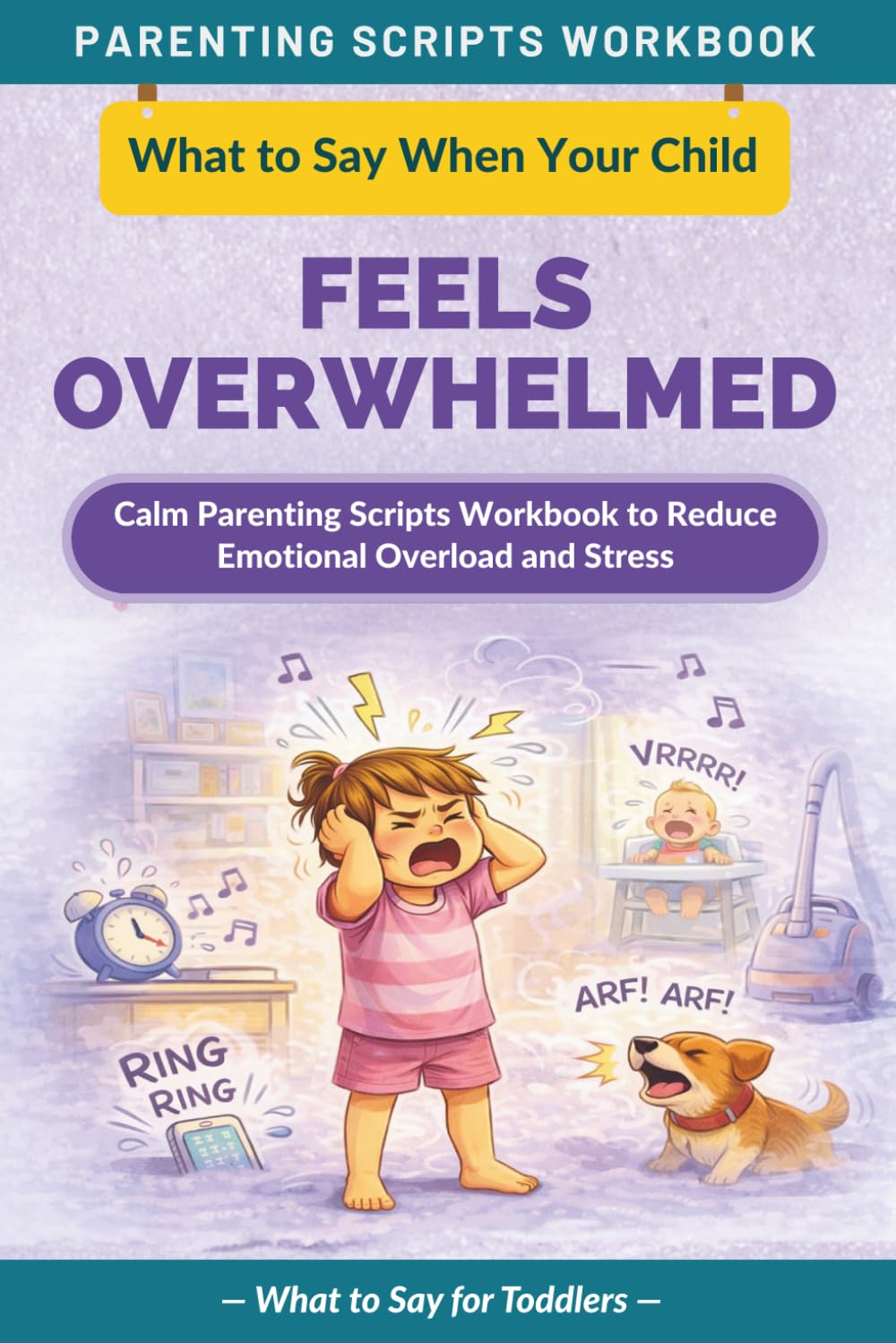 What to Say When Your Child Feels Overwhelmed: Calm Parenting Scripts Workbook to Reduce Emotional Overload and Stress — For Toddlers (The What to Say Parenting Scripts Workbook)