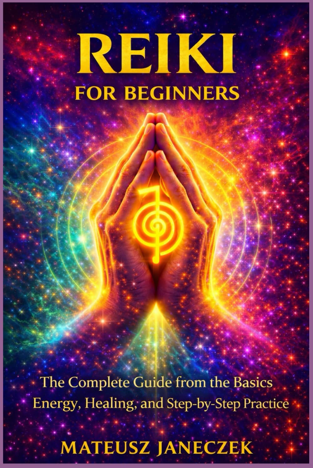 Reiki for Beginners – The Complete Guide from the Basics Energy, Healing, and Step by Step Practice (Chakra Mastery Path: Energy and the Subtle Body)