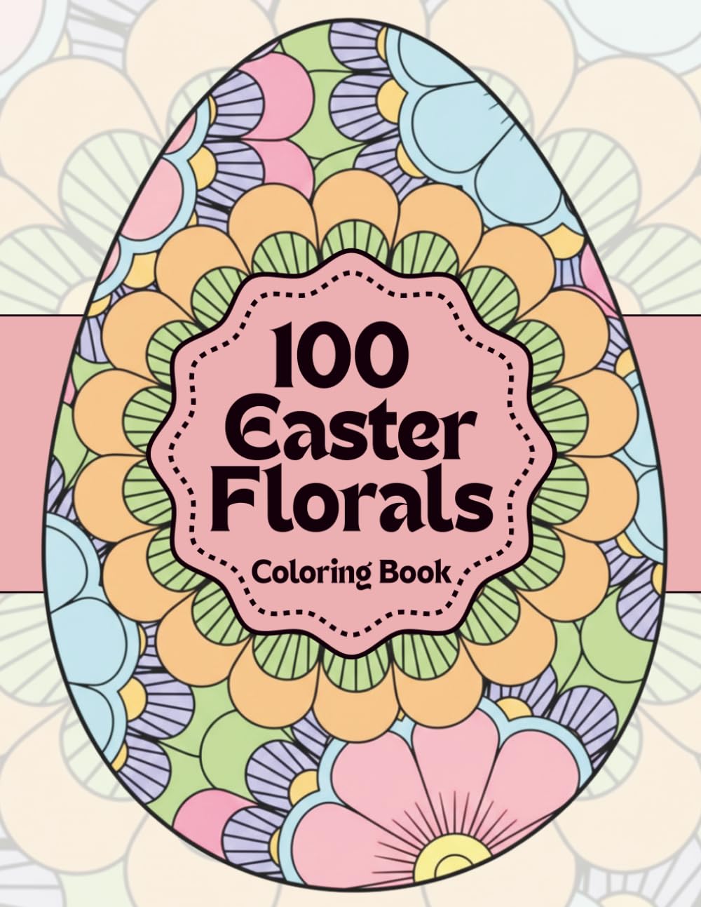 Easter Egg Florals Coloring Book: 100 Beautiful Floral Egg Designs for Calm, Relaxation and Stress Relief
