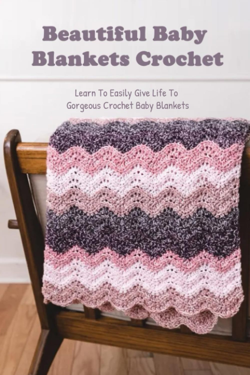 Beautiful Baby Blankets Crochet: Learn To Easily Give Life To Gorgeous Crochet Baby Blankets: Amazing Baby Blankets Crochet