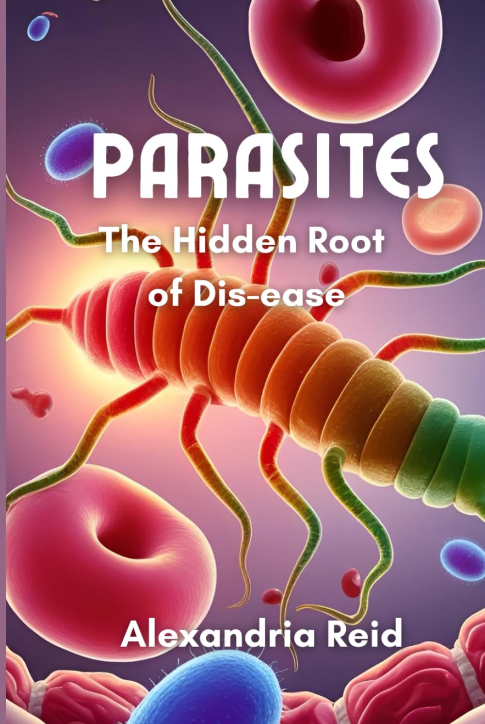 Parasites the hidden root of dis-ease: A holistic blueprint to clear what's been draining you , heal the root not just the symptoms