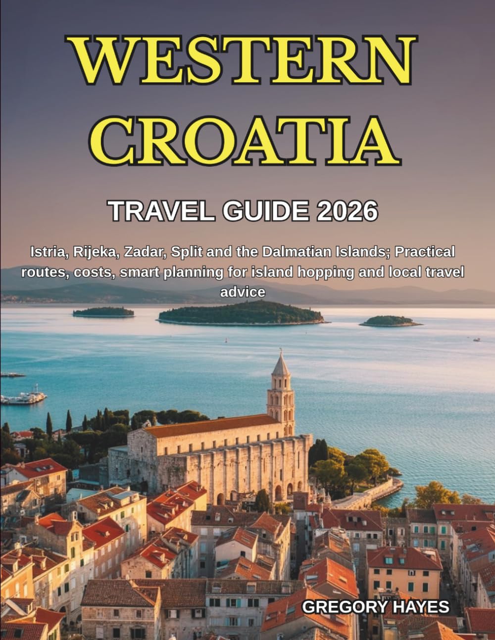 WESTERN CROATIA TRAVEL GUIDE 2026: Istria, Rijeka, Zadar, Split and the Dalmatian Islands; Practical routes, costs, smart planning for island hopping and local travel advice