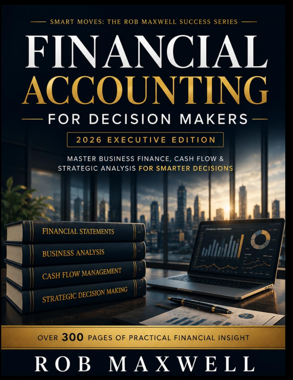 Financial Accounting for Decision Makers 2026 Executive Hardcover Edition: Master Business Finance, Cash Flow & Strategic Analysis for Smarter Decisions (Smart Moves: The Rob Maxwell Success Series)