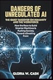 Dangers of Unregulated AI: The Quiet Takeover of Humanity and the Workforce: How the Race to Build Smarter Machines Is Pushing Society Toward a Breaking Point