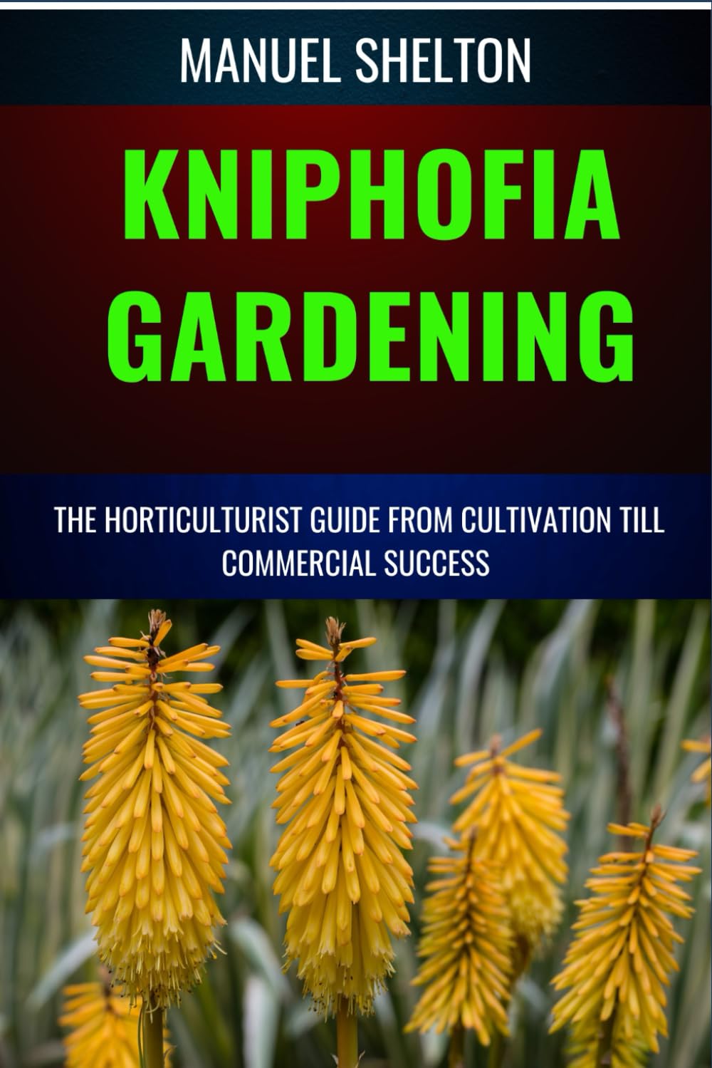 KNIPHOFIA GARDENING HORTICULTURISTS GUIDE FROM CULTIVATION TILL COMMMERCIAL SUCCESS: Essential Manual from Cultivation to Strategies, Techniques, and Tips for Thriving Gardens and Lucrative Ventures