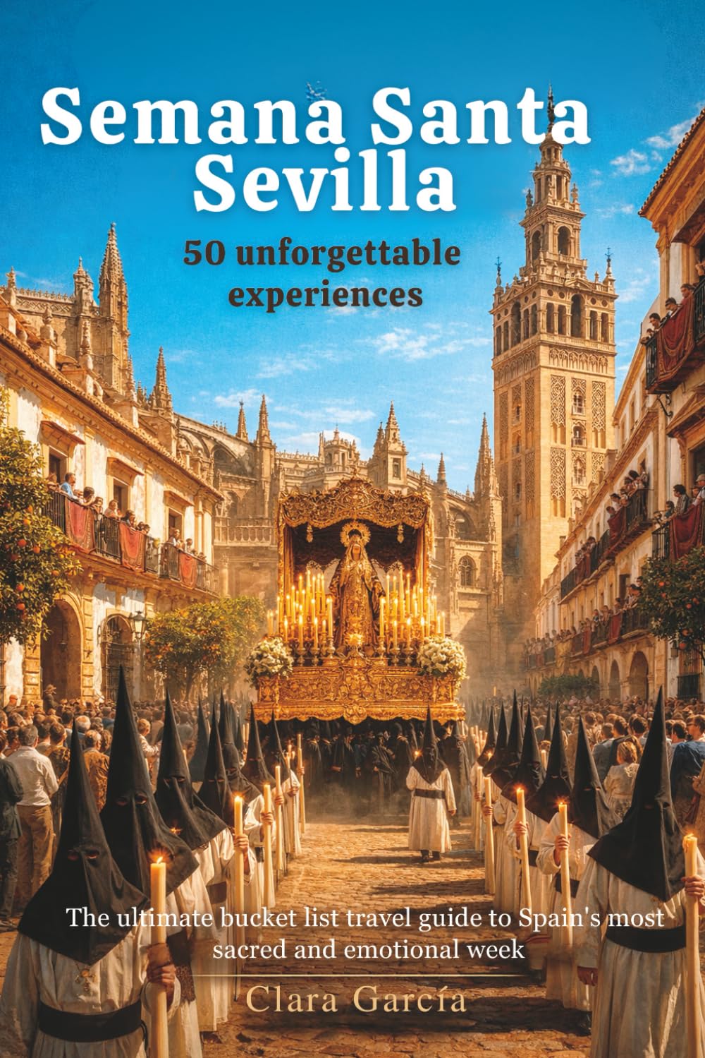 Sevilla Semana Santa: 50 unforgettable experiences: The ultimate bucket list travel guide to Spain's most sacred and emotional week
