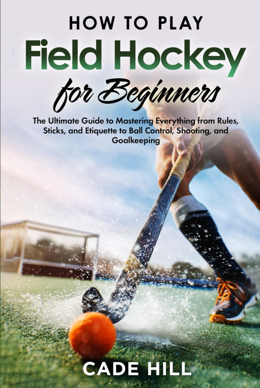 Field Hockey for Beginners: The Ultimate Guide to Mastering Everything from Rules, Sticks, and Etiquette to Ball Control, Shooting, and Goalkeeping (Learning Sports)