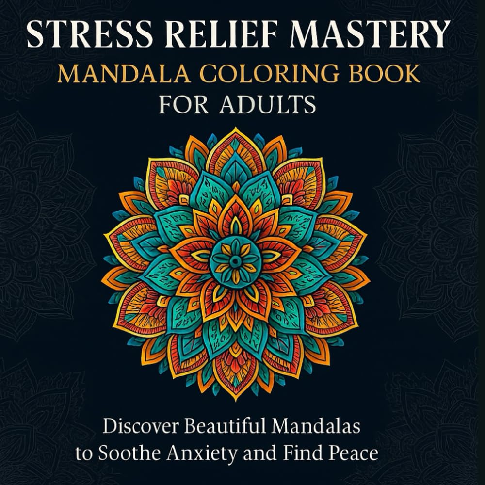 Stress Relief Mastery – Mandala Coloring Book for Adults: Discover Beautiful Mandalas to Soothe Anxiety and Find Peace