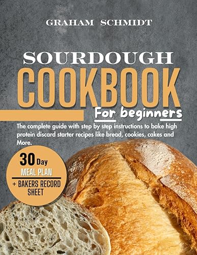 Sourdough Cookbook for Beginners: The complete guide with step by step instructions to bake high protein discard starter recipes like bread, cookies, cakes, and more