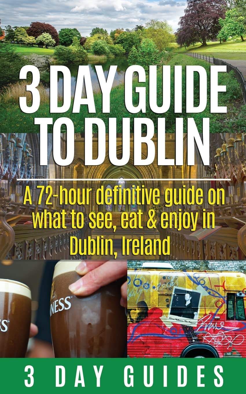 3 Day Guide to Dublin: A 72-hour Definitive Guide on What to See, Eat and Enjoy in Dublin, Ireland: Volume 11 (3 Day Travel Guides)