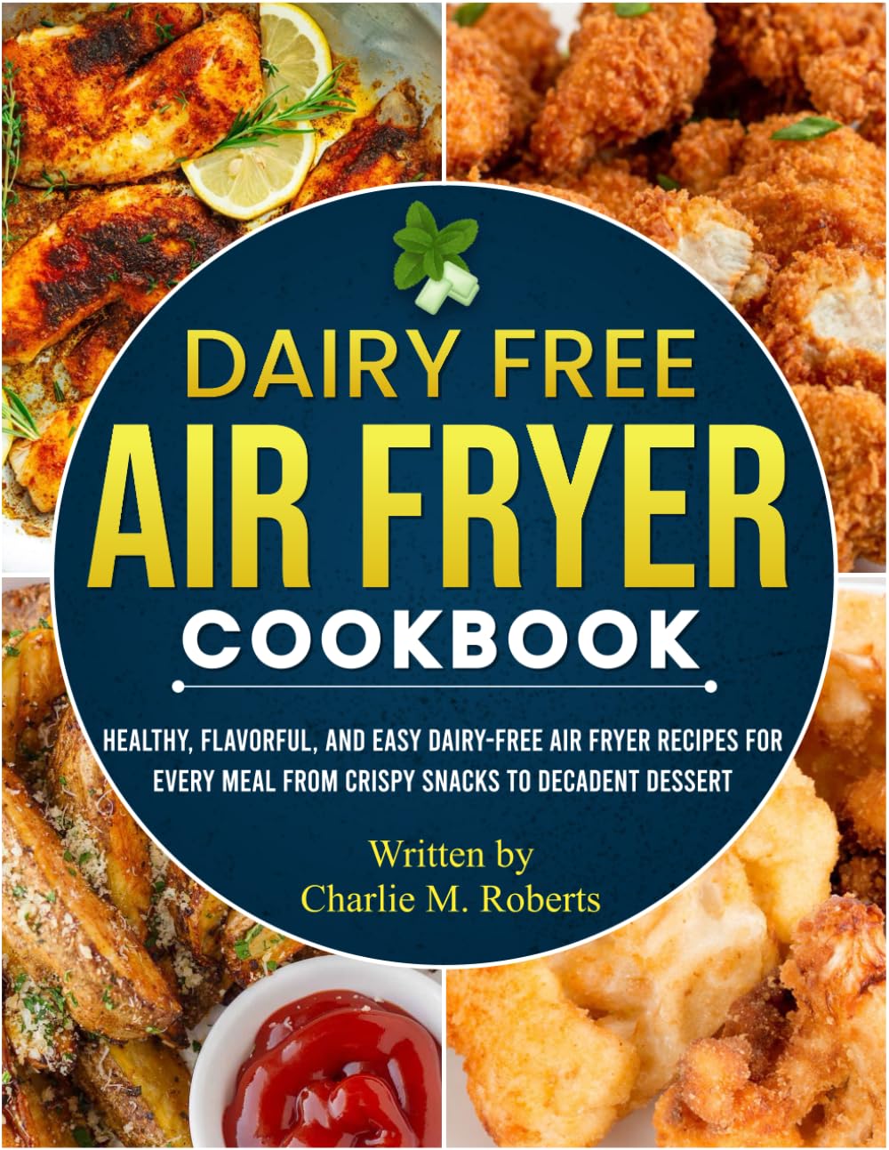 Dairy Free Air Fryer Cookbook: Healthy, Flavorful, and Easy Dairy-Free Air Fryer Recipes for Every Meal From Crispy Snacks to Decadent Dessert